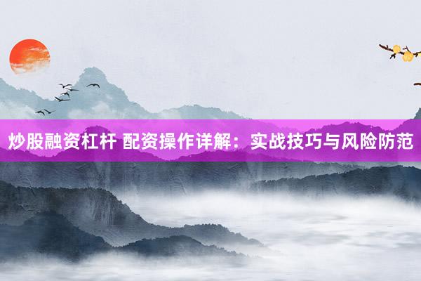 炒股融资杠杆 配资操作详解：实战技巧与风险防范