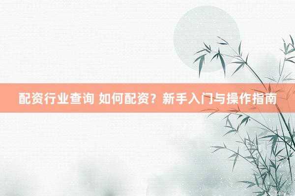 配资行业查询 如何配资？新手入门与操作指南