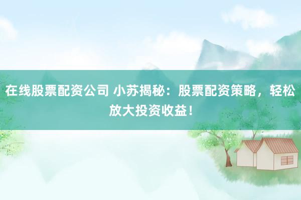在线股票配资公司 小苏揭秘：股票配资策略，轻松放大投资收益！