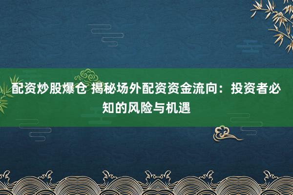 配资炒股爆仓 揭秘场外配资资金流向：投资者必知的风险与机遇