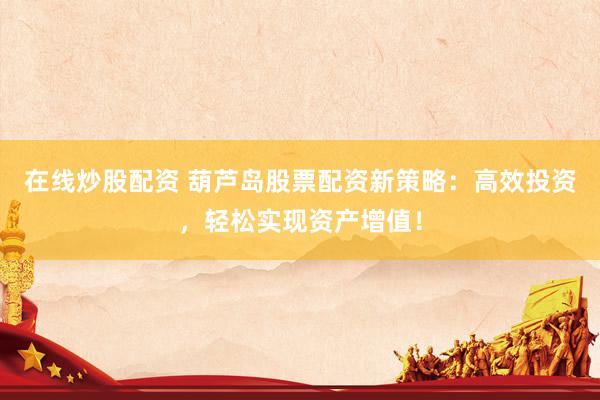 在线炒股配资 葫芦岛股票配资新策略：高效投资，轻松实现资产增值！